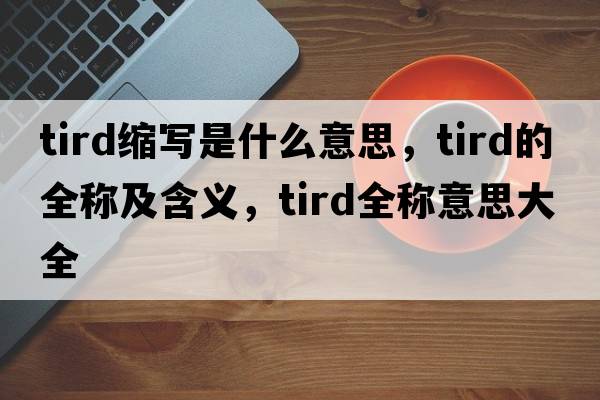 tird縮寫(xiě)是什么意思，tird的全稱(chēng)及含義，tird全稱(chēng)意思大全