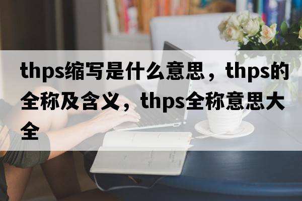 thps縮寫(xiě)是什么意思，thps的全稱(chēng)及含義，thps全稱(chēng)意思大全