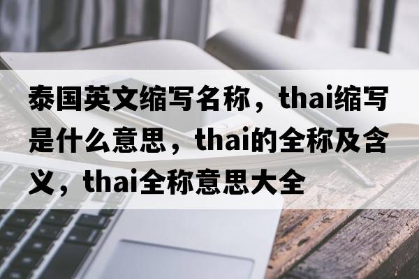 泰國英文縮寫(xiě)名稱(chēng)，thai縮寫(xiě)是什么意思，thai的全稱(chēng)及含義，thai全稱(chēng)意思大全
