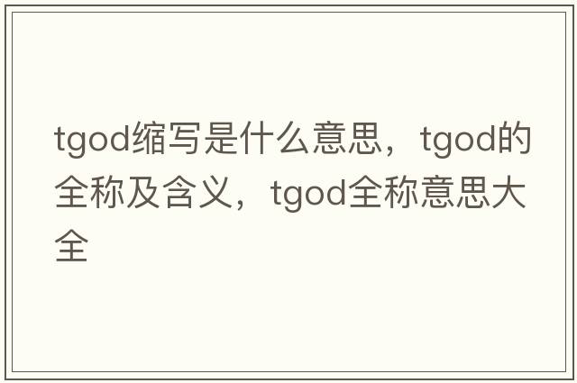 tgod縮寫(xiě)是什么意思，tgod的全稱(chēng)及含義，tgod全稱(chēng)意思大全