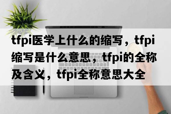 tfpi醫學(xué)上什么的縮寫(xiě)，tfpi縮寫(xiě)是什么意思，tfpi的全稱(chēng)及含義，tfpi全稱(chēng)意思大全