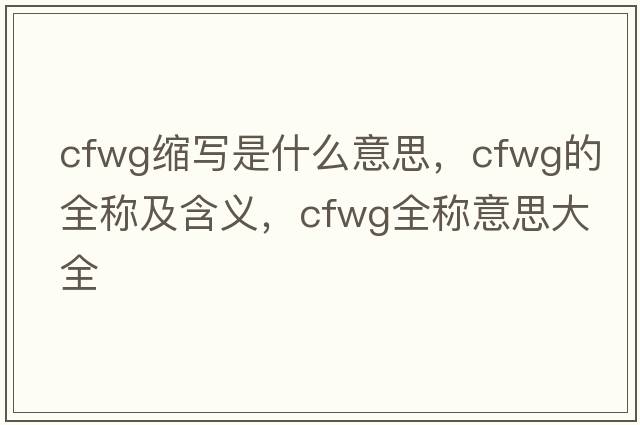 cfwg縮寫(xiě)是什么意思，cfwg的全稱(chēng)及含義，cfwg全稱(chēng)意思大全