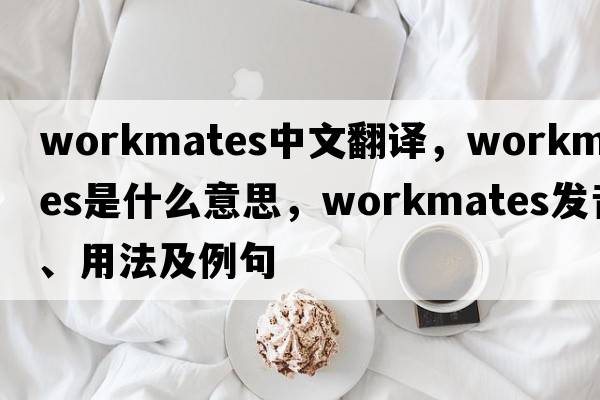 workmates中文翻譯，workmates是什么意思，workmates發(fā)音、用法及例句