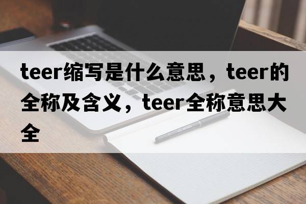 teer縮寫(xiě)是什么意思，teer的全稱(chēng)及含義，teer全稱(chēng)意思大全