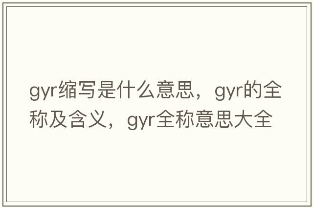 gyr縮寫(xiě)是什么意思，gyr的全稱(chēng)及含義，gyr全稱(chēng)意思大全