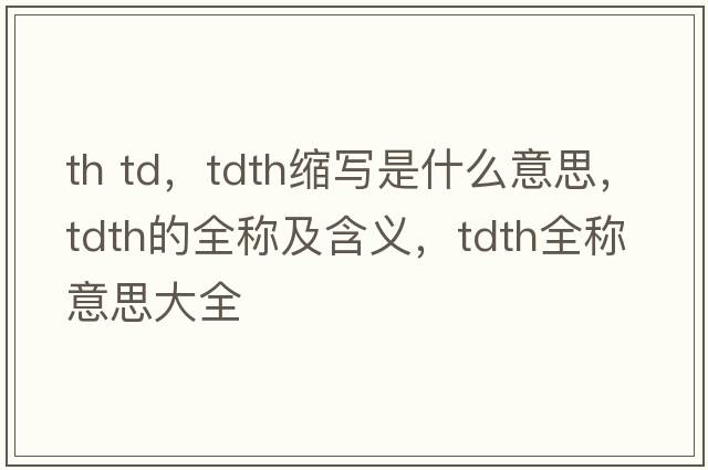 th td，tdth縮寫(xiě)是什么意思，tdth的全稱(chēng)及含義，tdth全稱(chēng)意思大全