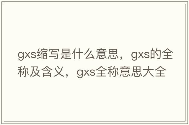 gxs縮寫(xiě)是什么意思，gxs的全稱(chēng)及含義，gxs全稱(chēng)意思大全