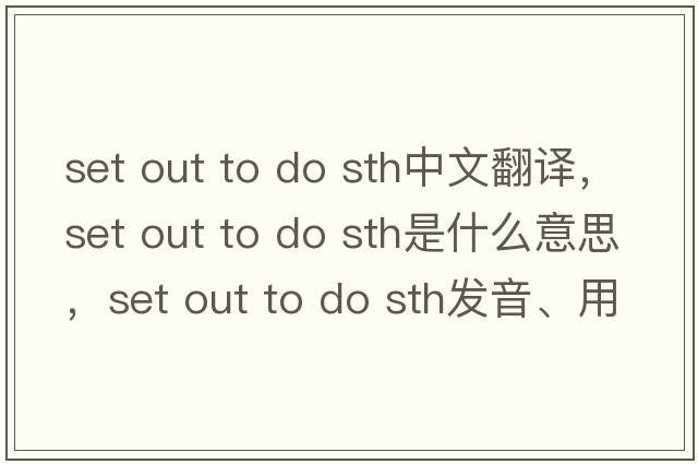 set out to do sth中文翻譯，set out to do sth是什么意思，set out to do sth發(fā)音、用法及例句