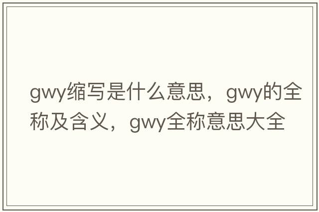 gwy縮寫(xiě)是什么意思，gwy的全稱(chēng)及含義，gwy全稱(chēng)意思大全