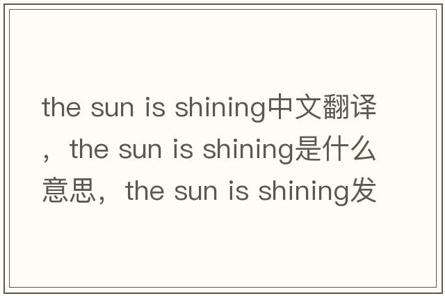 the sun is shining中文翻譯，the sun is shining是什么意思，the sun is shining發(fā)音、用法及例句