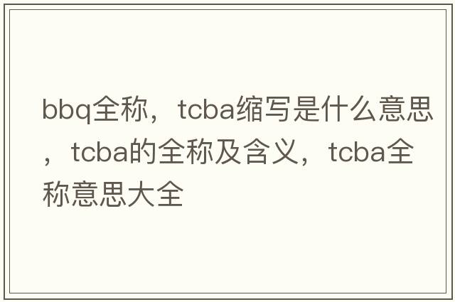 bbq全稱(chēng)，tcba縮寫(xiě)是什么意思，tcba的全稱(chēng)及含義，tcba全稱(chēng)意思大全