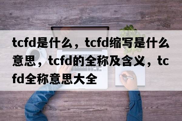 tcfd是什么，tcfd縮寫(xiě)是什么意思，tcfd的全稱(chēng)及含義，tcfd全稱(chēng)意思大全