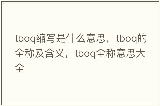 tboq縮寫(xiě)是什么意思，tboq的全稱(chēng)及含義，tboq全稱(chēng)意思大全