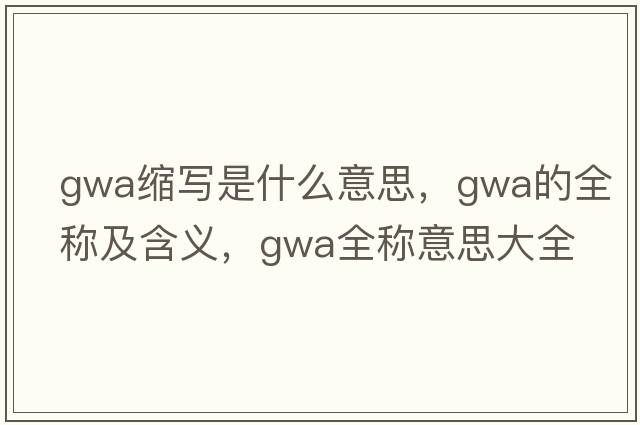 gwa縮寫(xiě)是什么意思，gwa的全稱(chēng)及含義，gwa全稱(chēng)意思大全