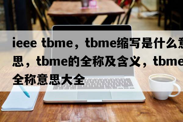ieee tbme，tbme縮寫(xiě)是什么意思，tbme的全稱(chēng)及含義，tbme全稱(chēng)意思大全