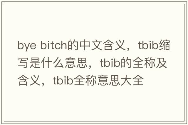 bye bitch的中文含義，tbib縮寫(xiě)是什么意思，tbib的全稱(chēng)及含義，tbib全稱(chēng)意思大全