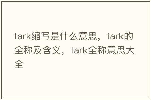 tark縮寫(xiě)是什么意思，tark的全稱(chēng)及含義，tark全稱(chēng)意思大全