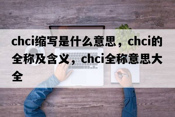 chci縮寫(xiě)是什么意思，chci的全稱(chēng)及含義，chci全稱(chēng)意思大全