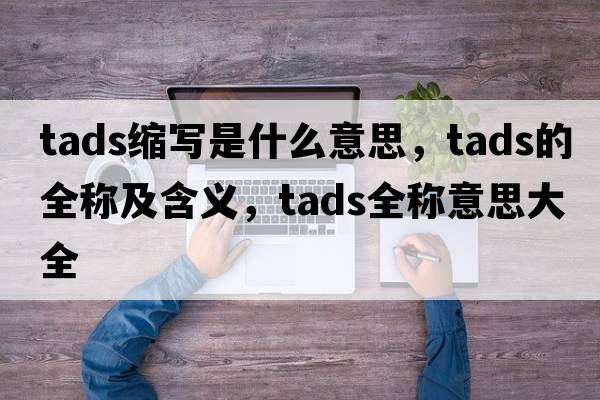 tads縮寫(xiě)是什么意思，tads的全稱(chēng)及含義，tads全稱(chēng)意思大全