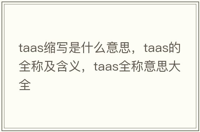 taas縮寫(xiě)是什么意思，taas的全稱(chēng)及含義，taas全稱(chēng)意思大全