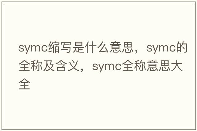 symc縮寫(xiě)是什么意思，symc的全稱(chēng)及含義，symc全稱(chēng)意思大全
