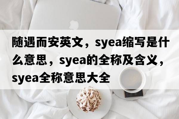 隨遇而安英文，syea縮寫(xiě)是什么意思，syea的全稱(chēng)及含義，syea全稱(chēng)意思大全