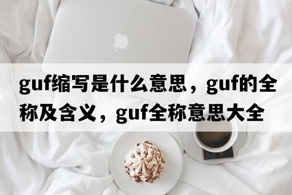 guf縮寫(xiě)是什么意思，guf的全稱(chēng)及含義，guf全稱(chēng)意思大全