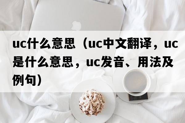 uc什么意思（uc中文翻譯，uc是什么意思，uc發(fā)音、用法及例句）