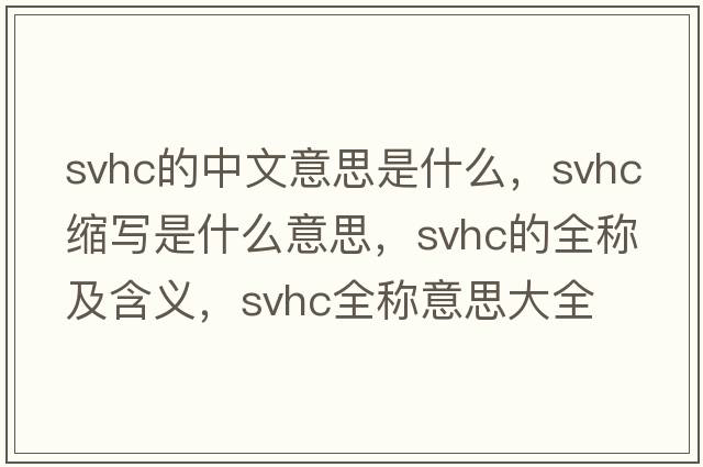 svhc的中文意思是什么，svhc縮寫(xiě)是什么意思，svhc的全稱(chēng)及含義，svhc全稱(chēng)意思大全