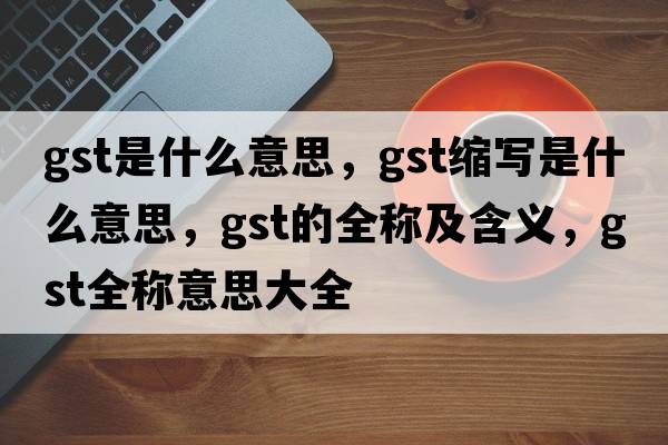 gst是什么意思，gst縮寫(xiě)是什么意思，gst的全稱(chēng)及含義，gst全稱(chēng)意思大全