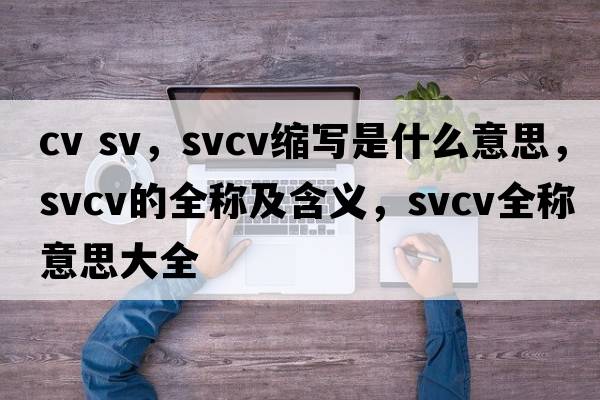 cv sv，svcv縮寫(xiě)是什么意思，svcv的全稱(chēng)及含義，svcv全稱(chēng)意思大全