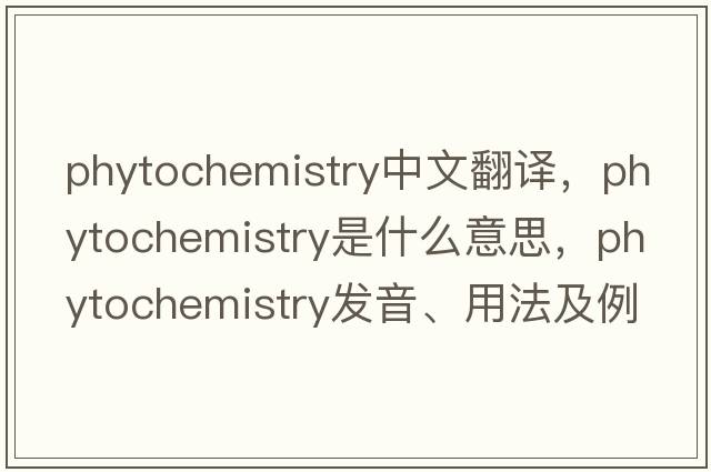 phytochemistry中文翻譯，phytochemistry是什么意思，phytochemistry發(fā)音、用法及例句