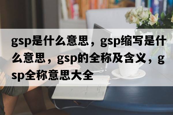 gsp是什么意思，gsp縮寫(xiě)是什么意思，gsp的全稱(chēng)及含義，gsp全稱(chēng)意思大全