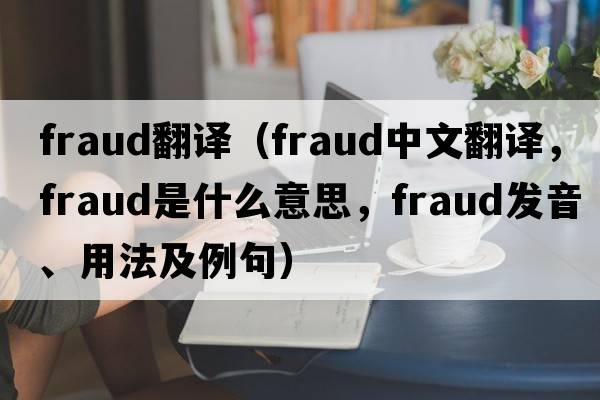 fraud翻譯（fraud中文翻譯，fraud是什么意思，fraud發(fā)音、用法及例句）
