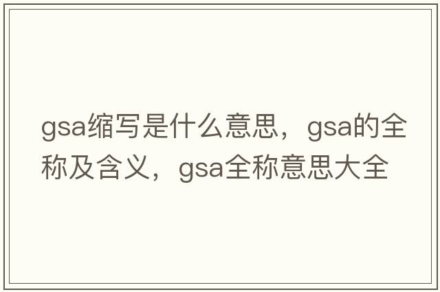 gsa縮寫(xiě)是什么意思，gsa的全稱(chēng)及含義，gsa全稱(chēng)意思大全