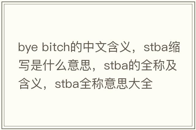 bye bitch的中文含義，stba縮寫(xiě)是什么意思，stba的全稱(chēng)及含義，stba全稱(chēng)意思大全