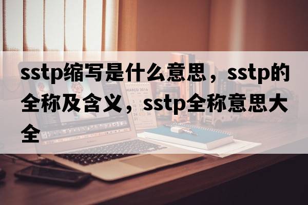 sstp縮寫(xiě)是什么意思，sstp的全稱(chēng)及含義，sstp全稱(chēng)意思大全