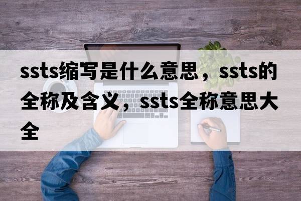ssts縮寫(xiě)是什么意思，ssts的全稱(chēng)及含義，ssts全稱(chēng)意思大全