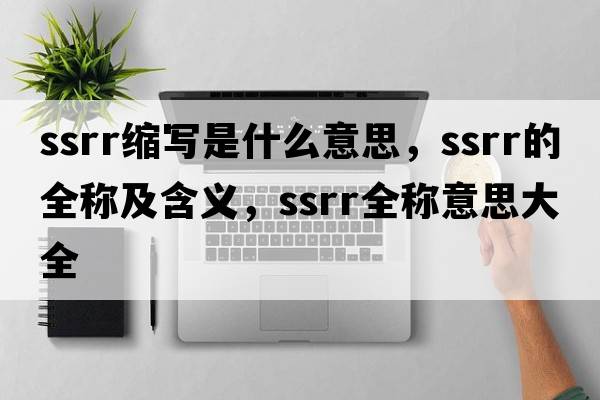 ssrr縮寫(xiě)是什么意思，ssrr的全稱(chēng)及含義，ssrr全稱(chēng)意思大全