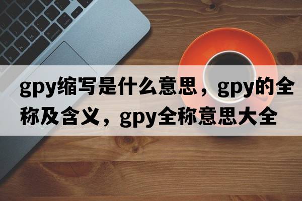 gpy縮寫(xiě)是什么意思，gpy的全稱(chēng)及含義，gpy全稱(chēng)意思大全