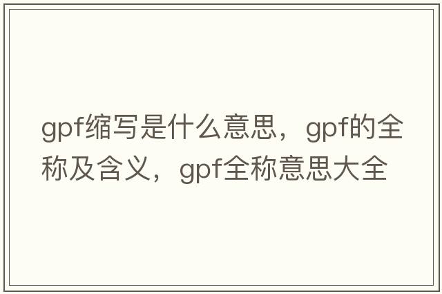 gpf縮寫(xiě)是什么意思，gpf的全稱(chēng)及含義，gpf全稱(chēng)意思大全