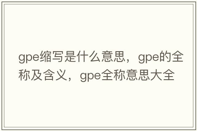 gpe縮寫(xiě)是什么意思，gpe的全稱(chēng)及含義，gpe全稱(chēng)意思大全