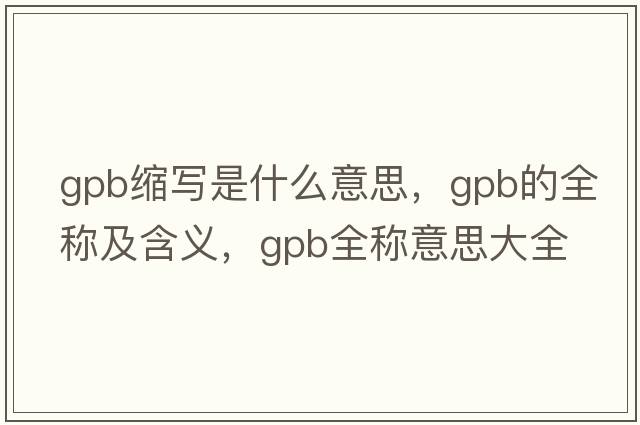 gpb縮寫(xiě)是什么意思，gpb的全稱(chēng)及含義，gpb全稱(chēng)意思大全