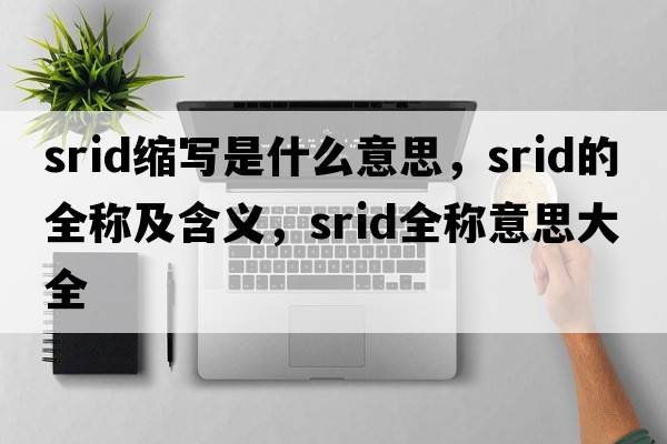 srid縮寫(xiě)是什么意思，srid的全稱(chēng)及含義，srid全稱(chēng)意思大全