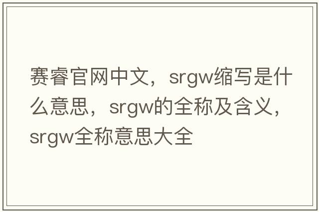 賽睿官網(wǎng)中文，srgw縮寫(xiě)是什么意思，srgw的全稱(chēng)及含義，srgw全稱(chēng)意思大全