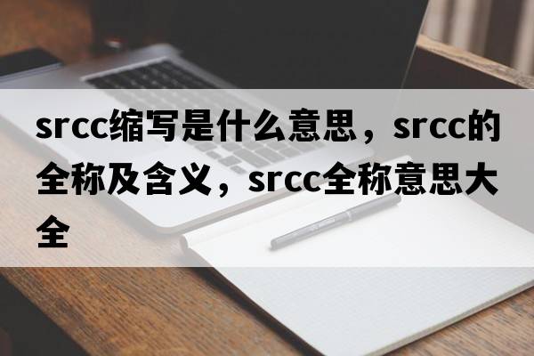 srcc縮寫(xiě)是什么意思，srcc的全稱(chēng)及含義，srcc全稱(chēng)意思大全