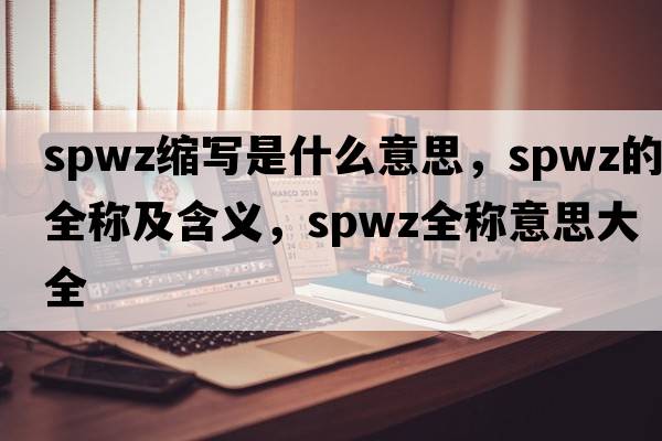 spwz縮寫(xiě)是什么意思，spwz的全稱(chēng)及含義，spwz全稱(chēng)意思大全