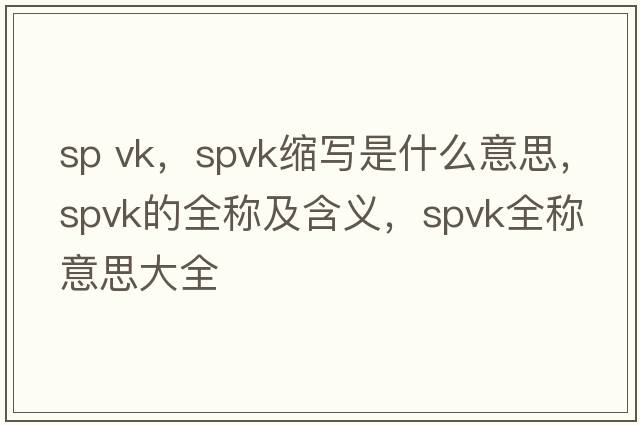 sp vk，spvk縮寫(xiě)是什么意思，spvk的全稱(chēng)及含義，spvk全稱(chēng)意思大全