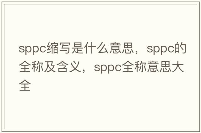 sppc縮寫(xiě)是什么意思，sppc的全稱(chēng)及含義，sppc全稱(chēng)意思大全