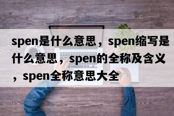 spen是什么意思，spen縮寫(xiě)是什么意思，spen的全稱(chēng)及含義，spen全稱(chēng)意思大全